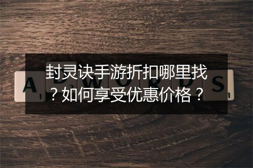 封灵诀手游折扣哪里找？如何享受优惠价格？