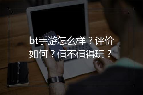 bt手游怎么样？评价如何？值不值得玩？
