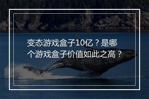 变态游戏盒子10亿？是哪个游戏盒子价值如此之高？