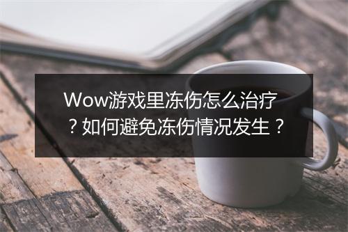 Wow游戏里冻伤怎么治疗？如何避免冻伤情况发生？