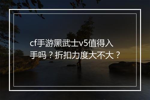 cf手游黑武士v5值得入手吗？折扣力度大不大？