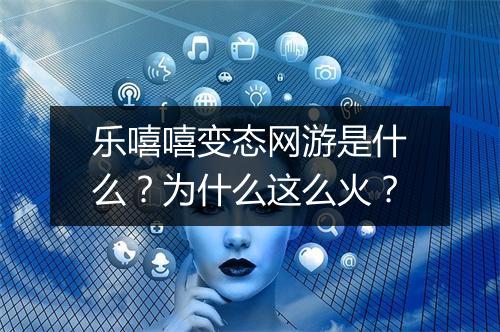 乐嘻嘻变态网游是什么？为什么这么火？
