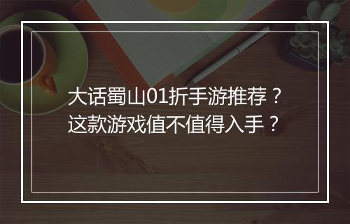 大话蜀山01折手游推荐？这款游戏值不值得入手？