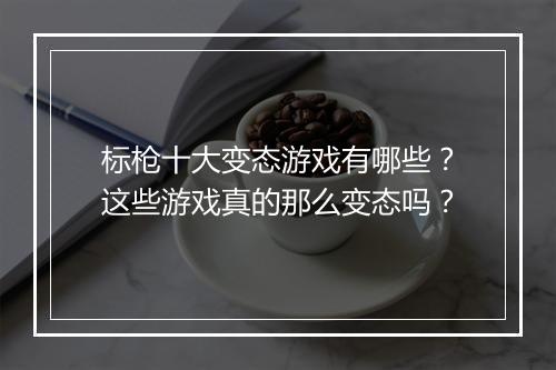 标枪十大变态游戏有哪些?这些游戏真的那么变态吗?