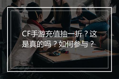 CF手游充值抽一折？这是真的吗？如何参与？
