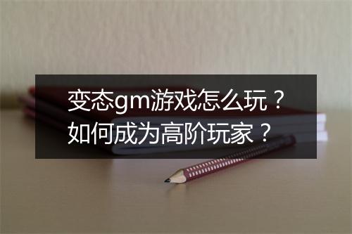变态gm游戏怎么玩?如何成为高阶玩家?