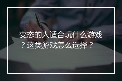 变态的人适合玩什么游戏?这类游戏怎么选择?