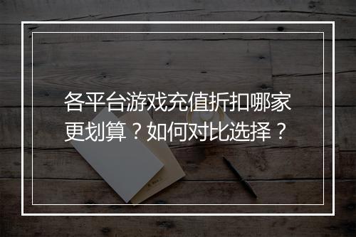 各平台游戏充值折扣哪家更划算?如何对比选择?