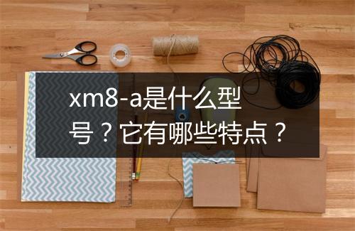 xm8-a是什么型号？它有哪些特点？