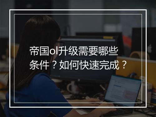 帝国ol升级需要哪些条件？如何快速完成？