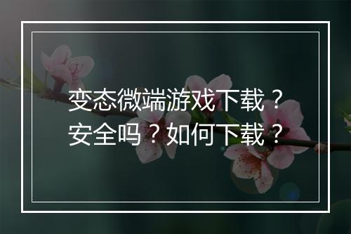 变态微端游戏下载？安全吗？如何下载？