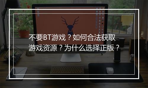 不要BT游戏?如何合法获取游戏资源?为什么选择正版?