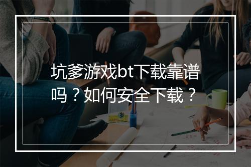 坑爹游戏bt下载靠谱吗？如何安全下载？