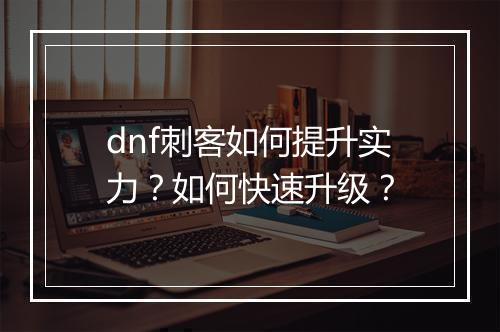 dnf刺客如何提升实力？如何快速升级？