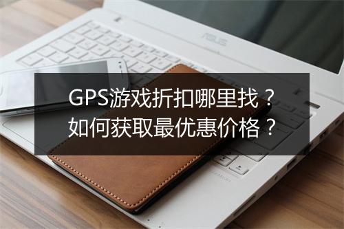 GPS游戏折扣哪里找？如何获取最优惠价格？