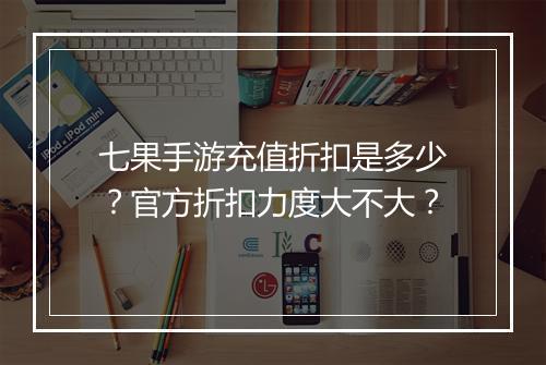 七果手游充值折扣是多少？官方折扣力度大不大？