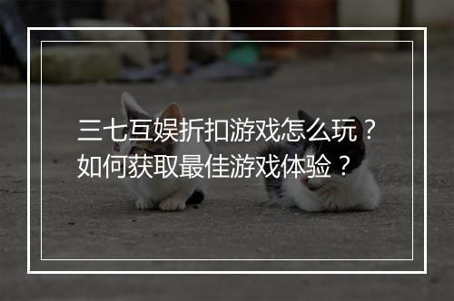 三七互娱折扣游戏怎么玩?如何获取最佳游戏体验?