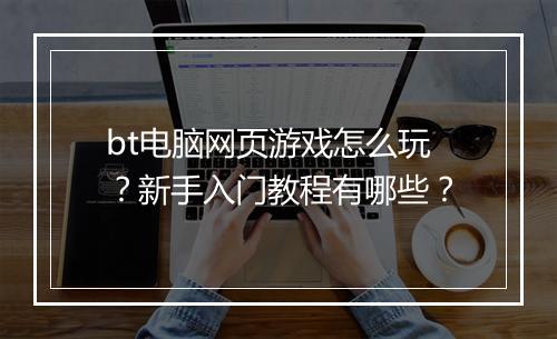 bt电脑网页游戏怎么玩？新手入门教程有哪些？