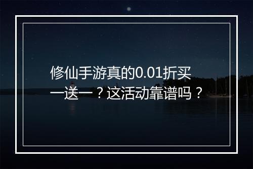 修仙手游真的0.01折买一送一?这活动靠谱吗?