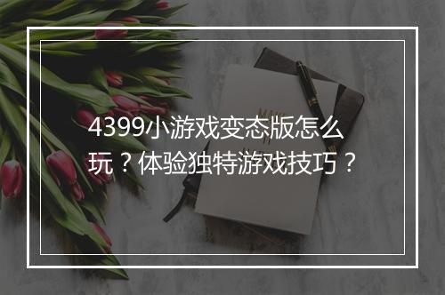 4399小游戏变态版怎么玩？体验独特游戏技巧？