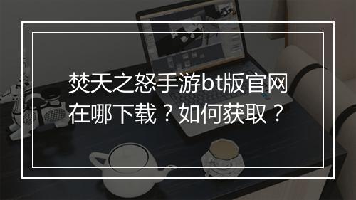 焚天之怒手游bt版官网在哪下载？如何获取？