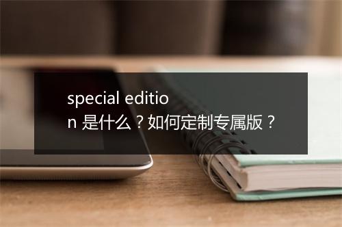 special edition 是什么?如何定制专属版?