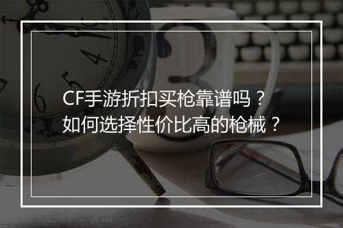 CF手游折扣买枪靠谱吗?如何选择性价比高的枪械?