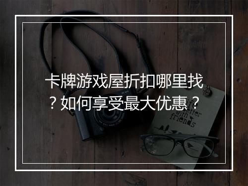 卡牌游戏屋折扣哪里找？如何享受最大优惠？