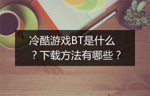 冷酷游戏BT是什么？下载方法有哪些？