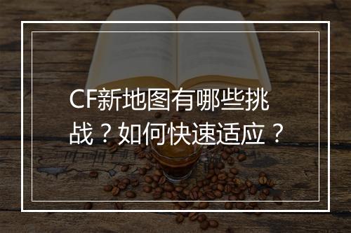CF新地图有哪些挑战？如何快速适应？