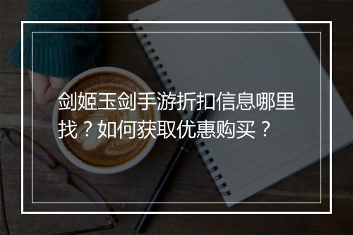 剑姬玉剑手游折扣信息哪里找？如何获取优惠购买？