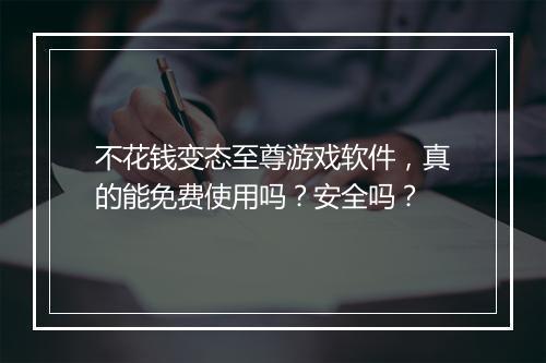 不花钱变态至尊游戏软件，真的能免费使用吗？安全吗？