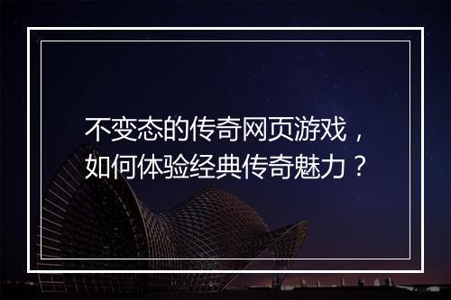 不变态的传奇网页游戏，如何体验经典传奇魅力？