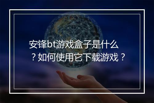 安锋bt游戏盒子是什么？如何使用它下载游戏？