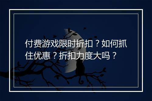 付费游戏限时折扣？如何抓住优惠？折扣力度大吗？