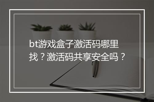 bt游戏盒子激活码哪里找？激活码共享安全吗？