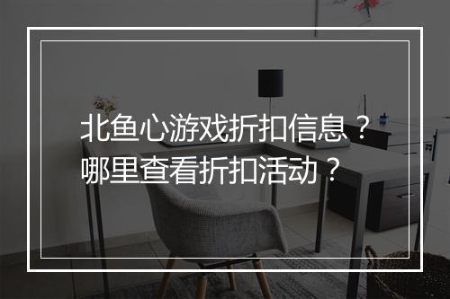 北鱼心游戏折扣信息？哪里查看折扣活动？