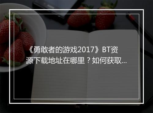 《勇敢者的游戏2017》BT资源下载地址在哪里？如何获取？