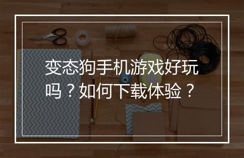 变态狗手机游戏好玩吗？如何下载体验？