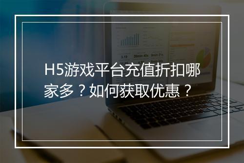 H5游戏平台充值折扣哪家多?如何获取优惠?