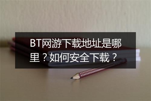 BT网游下载地址是哪里？如何安全下载？