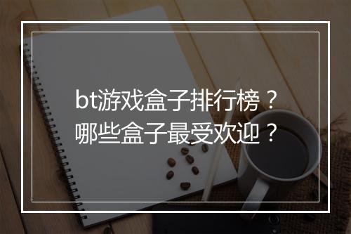 bt游戏盒子排行榜？哪些盒子最受欢迎？