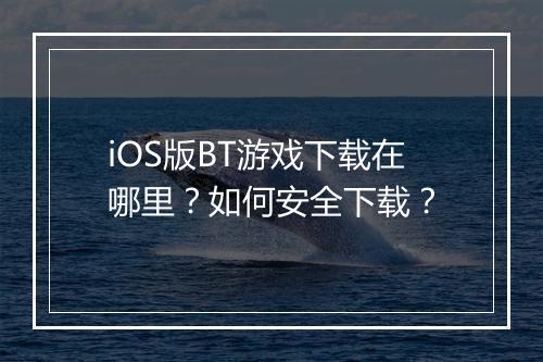 iOS版BT游戏下载在哪里？如何安全下载？