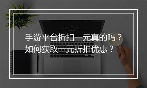 手游平台折扣一元真的吗?如何获取一元折扣优惠?