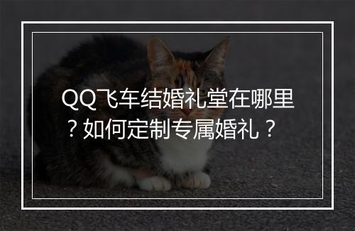 QQ飞车结婚礼堂在哪里?如何定制专属婚礼?