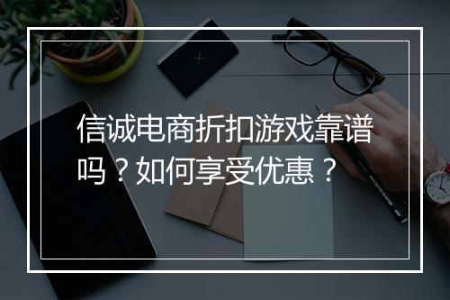 信诚电商折扣游戏靠谱吗？如何享受优惠？
