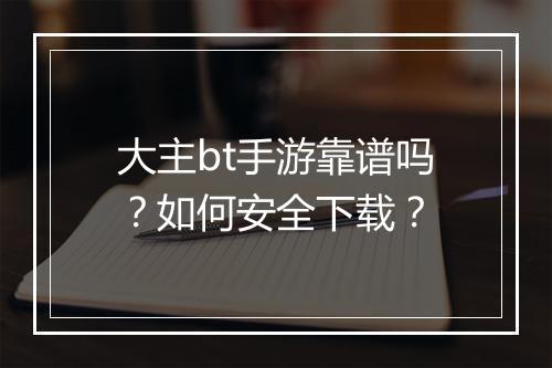 大主bt手游靠谱吗?如何安全下载?