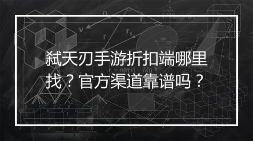 弑天刃手游折扣端哪里找？官方渠道靠谱吗？