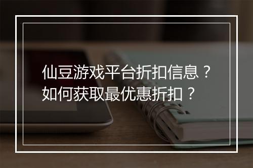 仙豆游戏平台折扣信息?如何获取最优惠折扣?