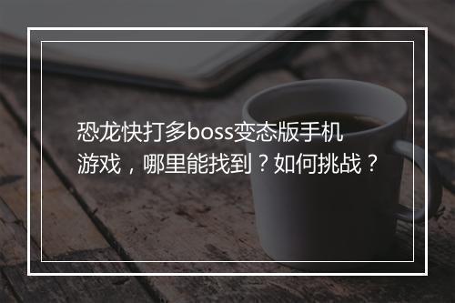 恐龙快打多boss变态版手机游戏，哪里能找到？如何挑战？
